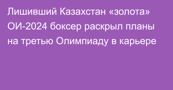 Лишивший Казахстан «золота» ОИ-2024 боксер раскрыл планы на третью Олимпиаду в карьере