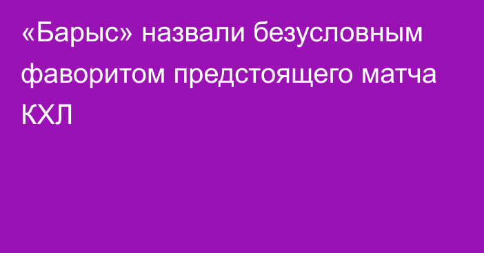 «Барыс» назвали безусловным фаворитом предстоящего матча КХЛ