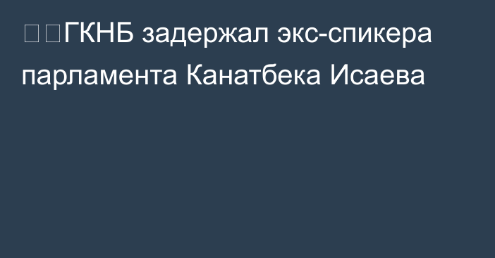 ⚡️ГКНБ задержал экс-спикера парламента Канатбека Исаева