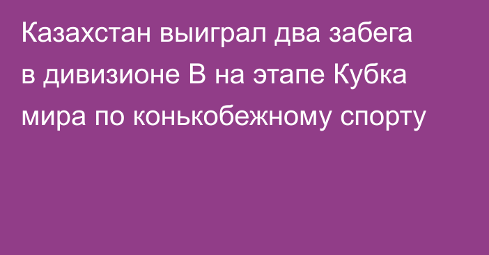 Казахстан выиграл два забега в дивизионе B на этапе Кубка мира по конькобежному спорту