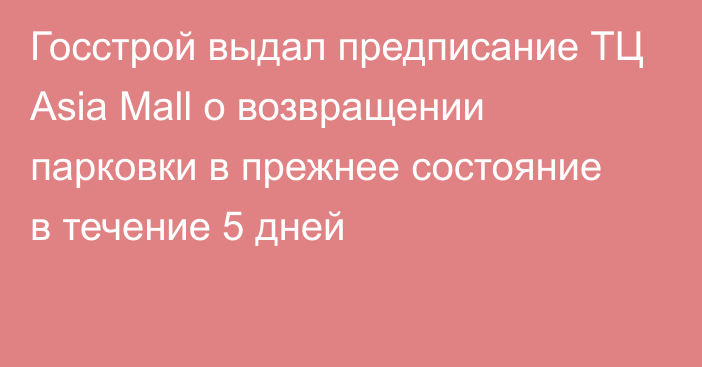 Госстрой выдал предписание ТЦ Asia Mall о возвращении парковки в прежнее состояние в течение 5 дней