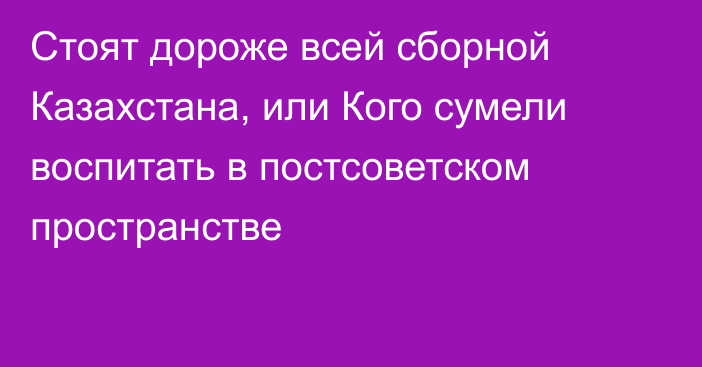 Стоят дороже всей сборной Казахстана, или Кого сумели воспитать в постсоветском пространстве