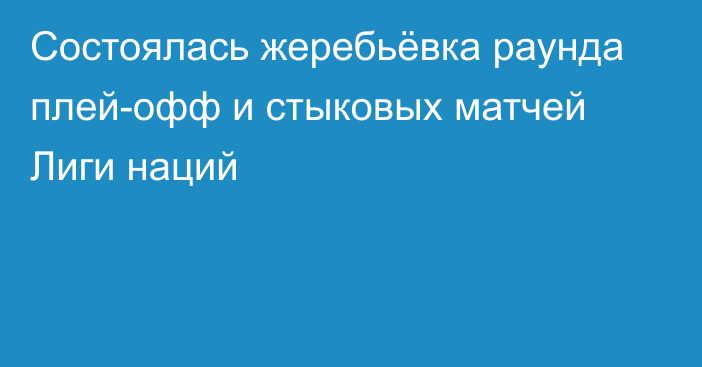 Состоялась жеребьёвка раунда плей-офф и стыковых матчей Лиги наций