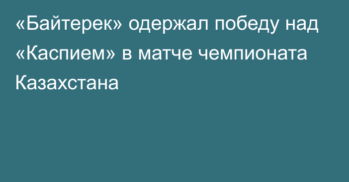 «Байтерек» одержал победу над «Каспием» в матче чемпионата Казахстана