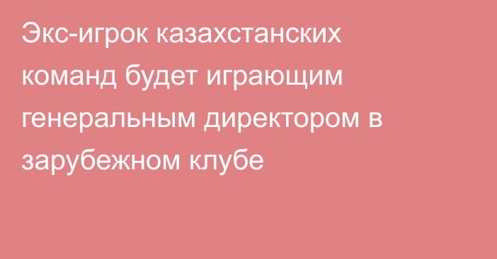 Экс-игрок казахстанских команд будет играющим генеральным директором в зарубежном клубе