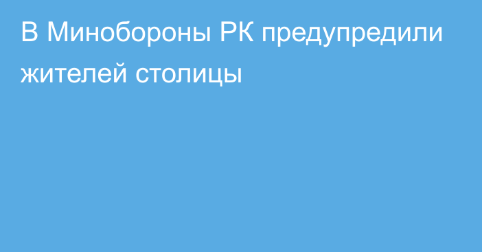 В Минобороны РК предупредили  жителей столицы