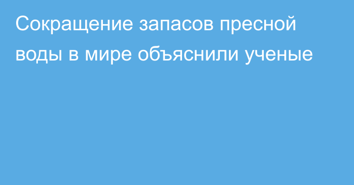 Сокращение запасов пресной воды в мире объяснили ученые