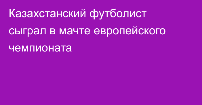 Казахстанский футболист сыграл в мачте европейского чемпионата