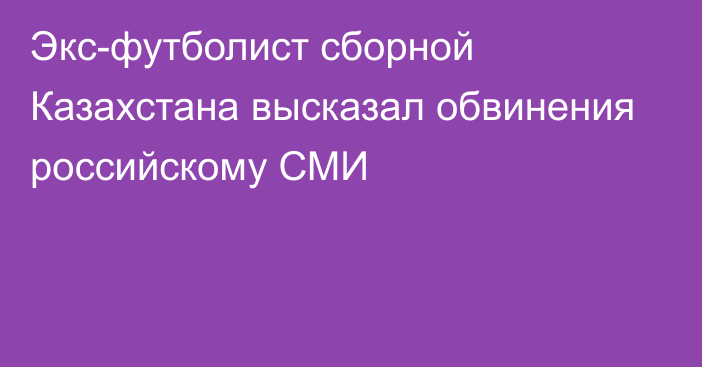 Экс-футболист сборной Казахстана высказал обвинения российскому СМИ