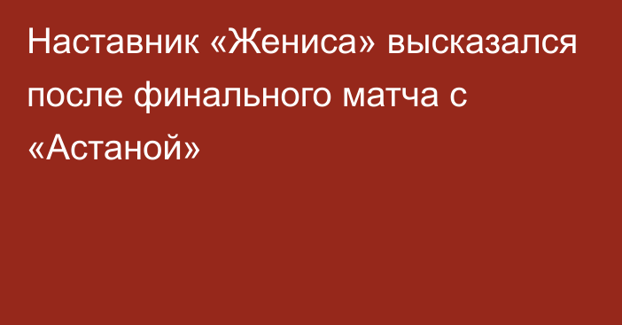 Наставник «Жениса» высказался после финального матча с «Астаной»