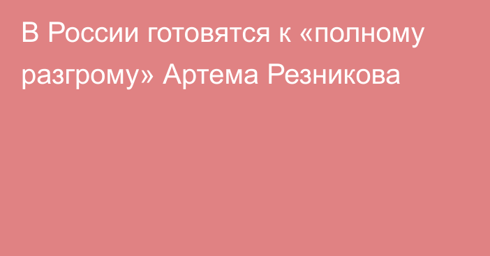 В России готовятся к «полному разгрому» Артема Резникова