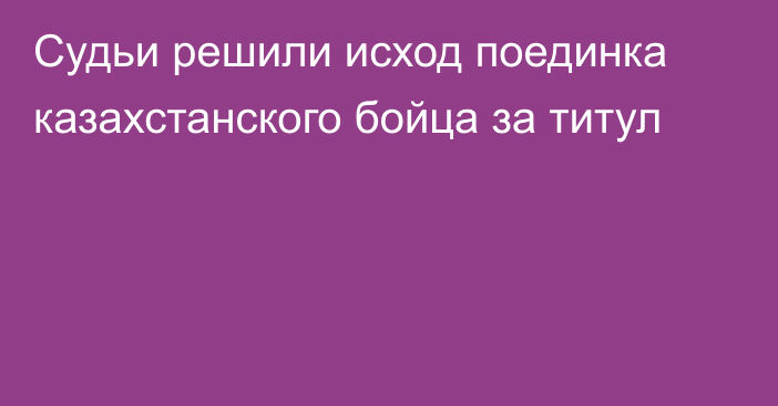 Судьи решили исход поединка казахстанского бойца за титул