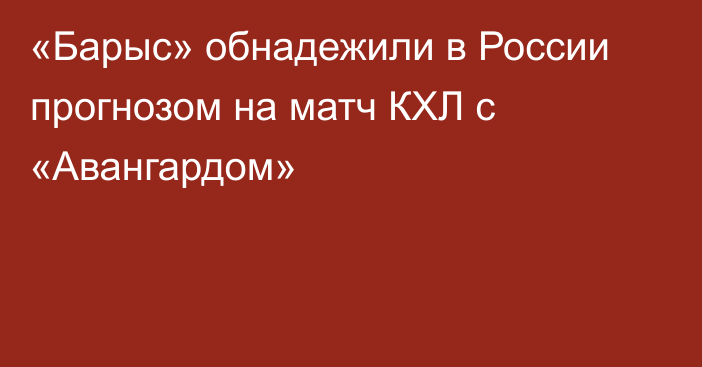 «Барыс» обнадежили в России прогнозом на матч КХЛ с «Авангардом»