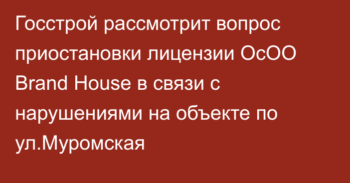 Госстрой рассмотрит вопрос приостановки лицензии ОсОО Brand House в связи с нарушениями на объекте по ул.Муромская