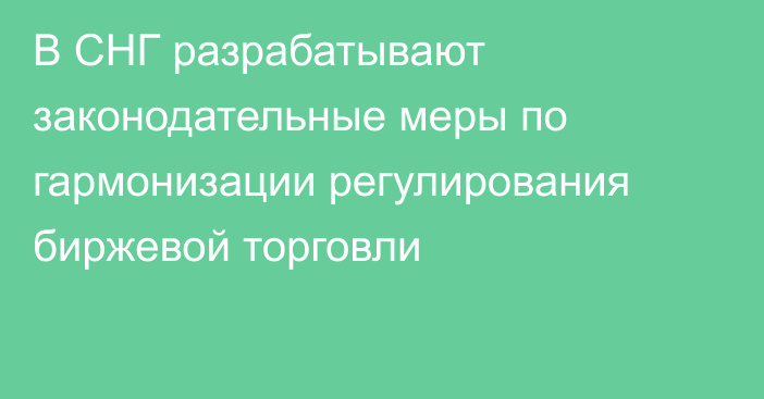 В СНГ разрабатывают законодательные меры по гармонизации регулирования биржевой торговли  