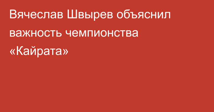 Вячеслав Швырев объяснил важность чемпионства «Кайрата»