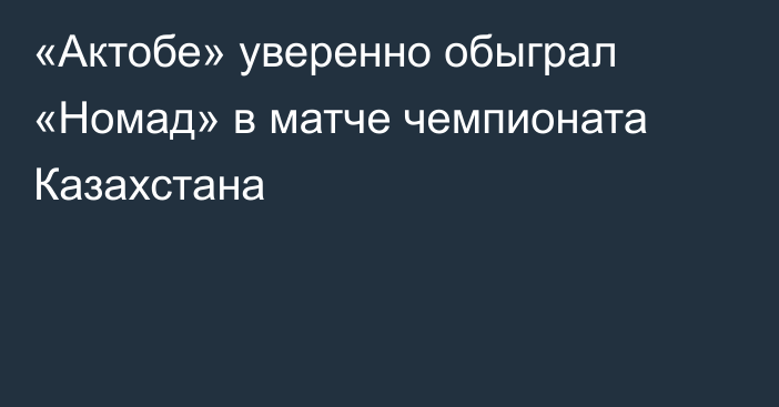 «Актобе» уверенно обыграл «Номад» в матче чемпионата Казахстана