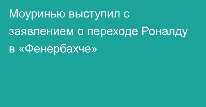 Моуринью выступил с заявлением о переходе Роналду в «Фенербахче»