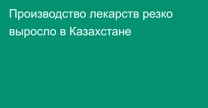 Производство лекарств резко выросло в Казахстане