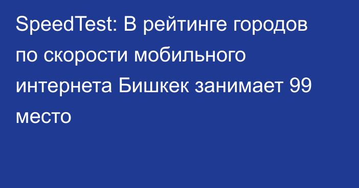 SpeedTest: В рейтинге городов по скорости мобильного интернета Бишкек занимает 99 место