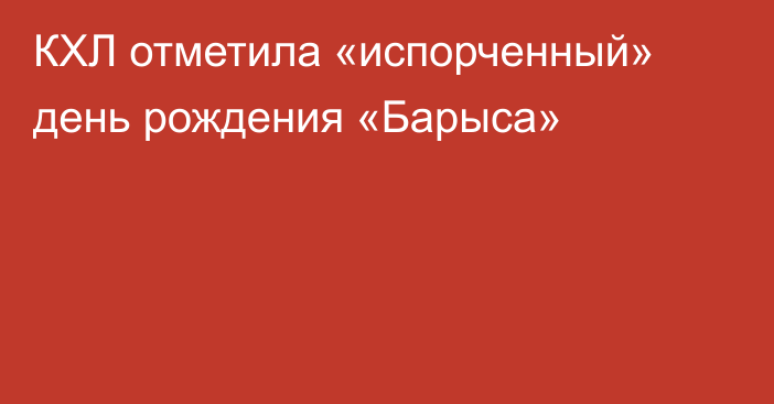 КХЛ отметила «испорченный» день рождения «Барыса»