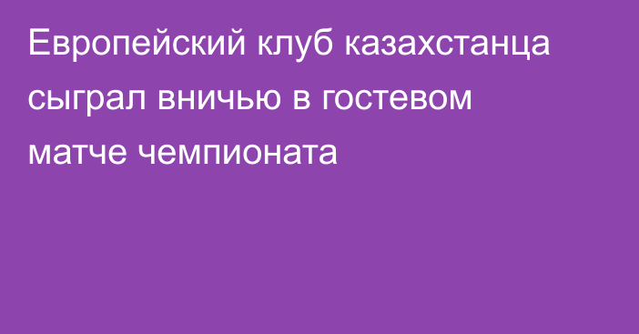 Европейский клуб казахстанца сыграл вничью в гостевом матче чемпионата