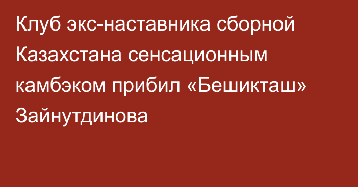 Клуб экс-наставника сборной Казахстана сенсационным камбэком прибил «Бешикташ» Зайнутдинова