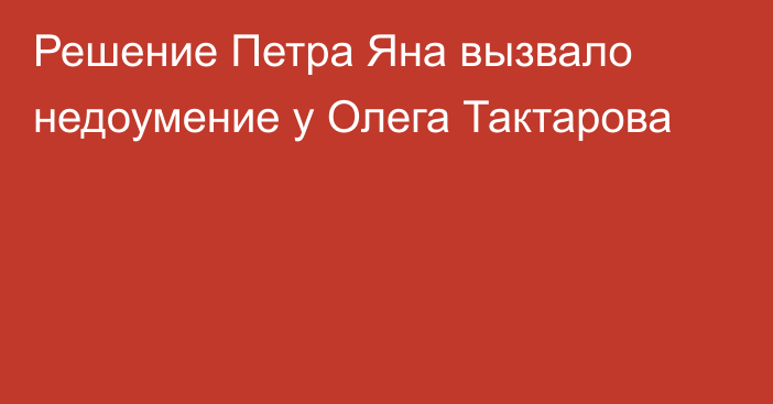 Решение Петра Яна вызвало недоумение у Олега Тактарова