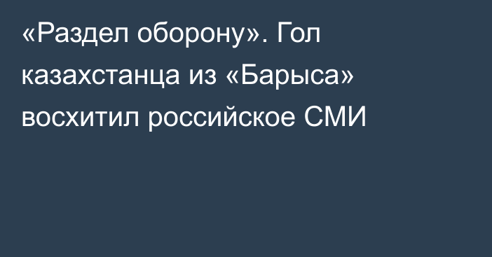 «Раздел оборону». Гол казахстанца из «Барыса» восхитил российское СМИ