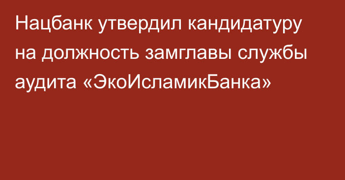 Нацбанк утвердил кандидатуру на должность замглавы службы аудита «ЭкоИсламикБанка»