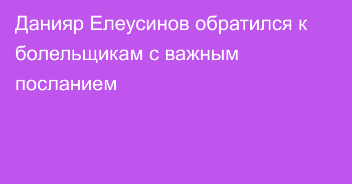 Данияр Елеусинов обратился к болельщикам с важным посланием