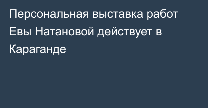 Персональная выставка работ Евы Натановой действует в Караганде