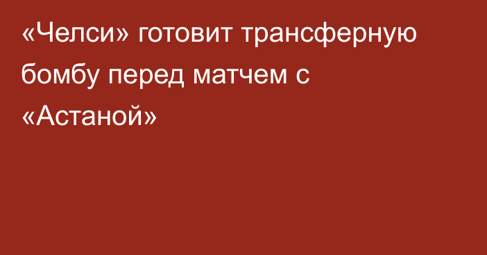 «Челси» готовит трансферную бомбу перед матчем с «Астаной»