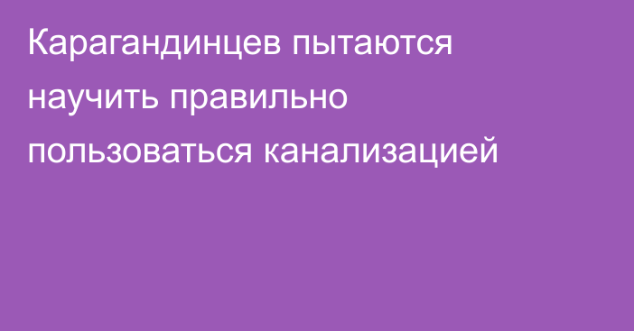 Карагандинцев пытаются научить правильно пользоваться канализацией