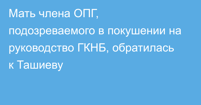 Мать члена ОПГ, подозреваемого в покушении на руководство ГКНБ, обратилась к Ташиеву