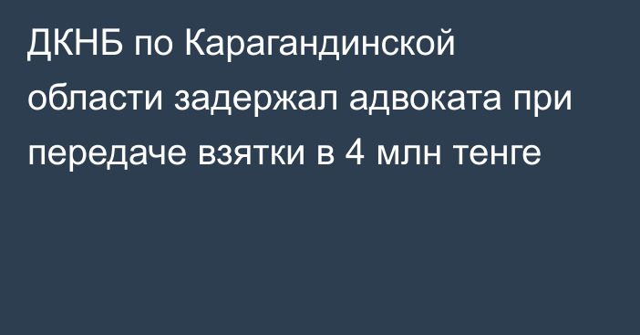 ДКНБ по Карагандинской области задержал адвоката при передаче взятки в 4 млн тенге