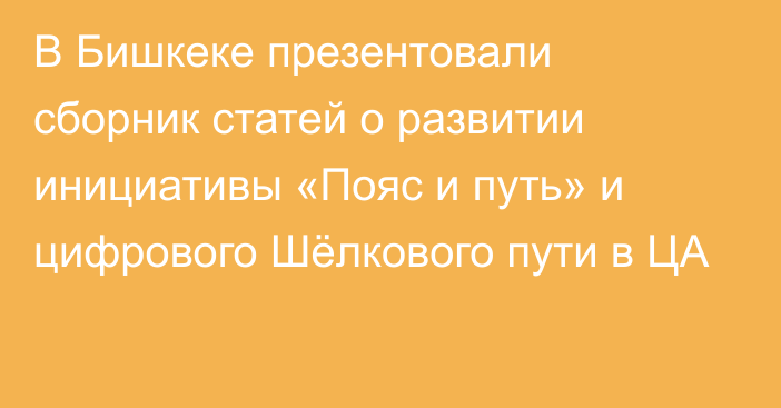 В Бишкеке презентовали сборник статей о развитии инициативы «Пояс и путь» и цифрового Шёлкового пути в ЦА