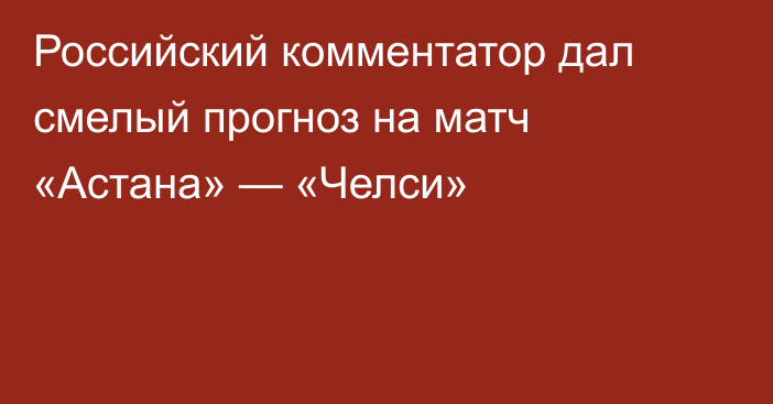 Российский комментатор дал смелый прогноз на матч «Астана» — «Челси»