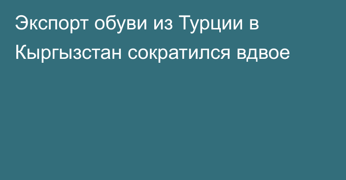 Экспорт обуви из Турции в Кыргызстан сократился вдвое