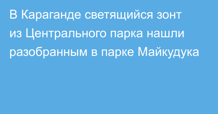 В Караганде светящийся зонт из Центрального парка нашли разобранным в парке Майкудука