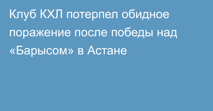 Клуб КХЛ потерпел обидное поражение после победы над «Барысом» в Астане