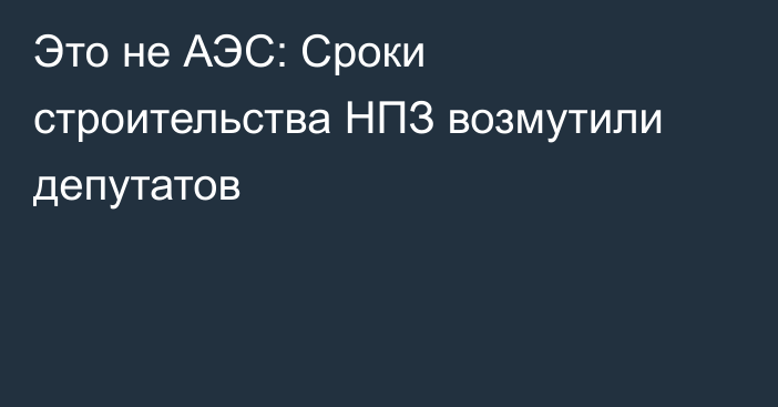 Это не АЭС: Сроки строительства НПЗ возмутили депутатов