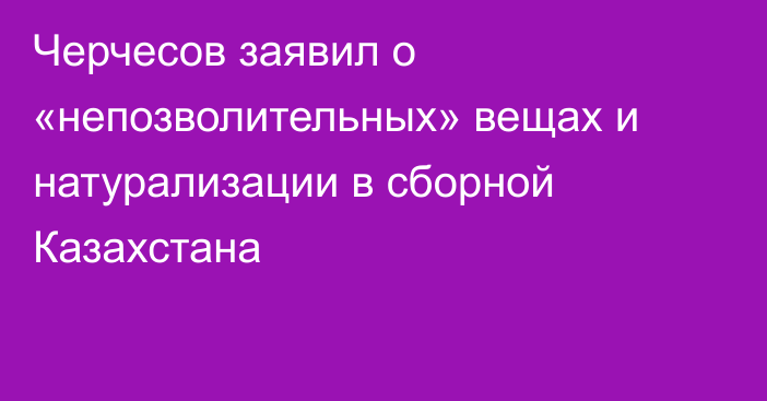 Черчесов заявил о «непозволительных» вещах и натурализации в сборной Казахстана