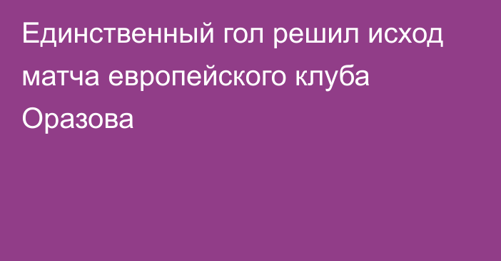 Единственный гол решил исход матча европейского клуба Оразова