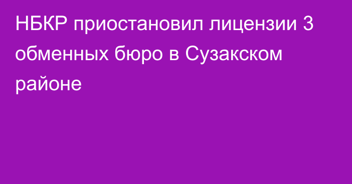 НБКР приостановил лицензии 3 обменных бюро в  Сузакском районе