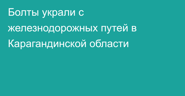 Болты украли с железнодорожных путей в Карагандинской области