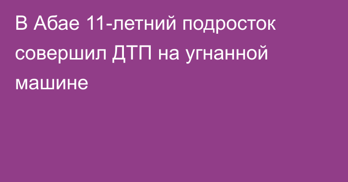 В Абае 11-летний подросток совершил ДТП на угнанной машине