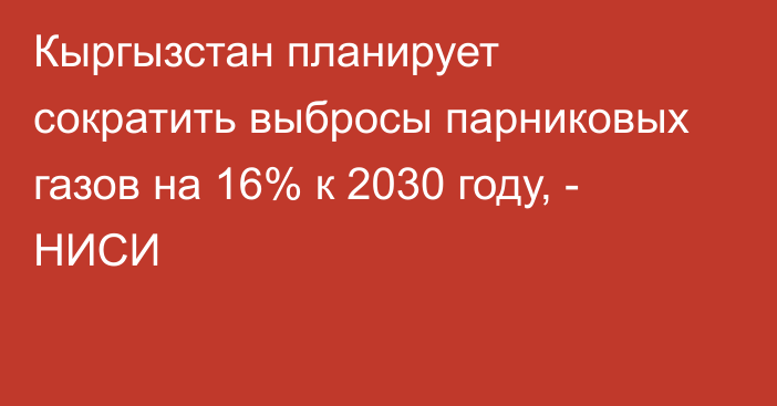 Кыргызстан планирует сократить выбросы парниковых газов на 16% к 2030 году, - НИСИ