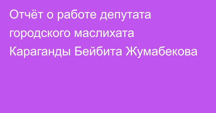 Отчёт о работе депутата городского маслихата Караганды Бейбита Жумабекова