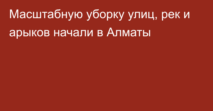 Масштабную уборку улиц, рек и арыков начали в Алматы